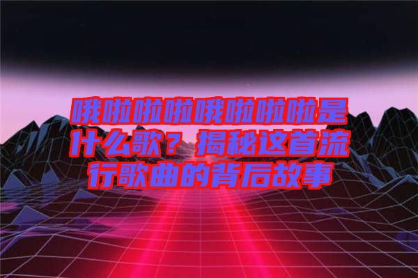 哦啦啦啦哦啦啦啦是什么歌？揭秘這首流行歌曲的背后故事