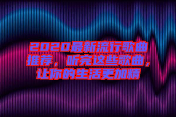 2020最新流行歌曲推薦，聽(tīng)完這些歌曲，讓你的生活更加精