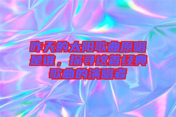 昨天的太陽歌曲原唱是誰，探尋這首經典歌曲的演唱者