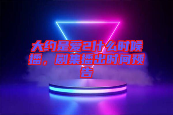 大約是愛2什么時候播，劇集播出時間預告