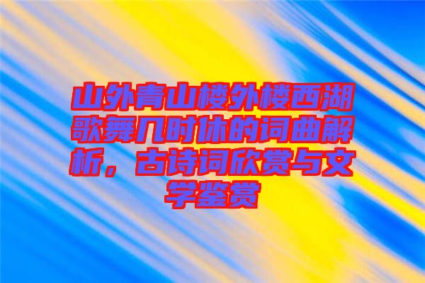 山外青山樓外樓西湖歌舞幾時(shí)休的詞曲解析，古詩詞欣賞與文學(xué)鑒賞