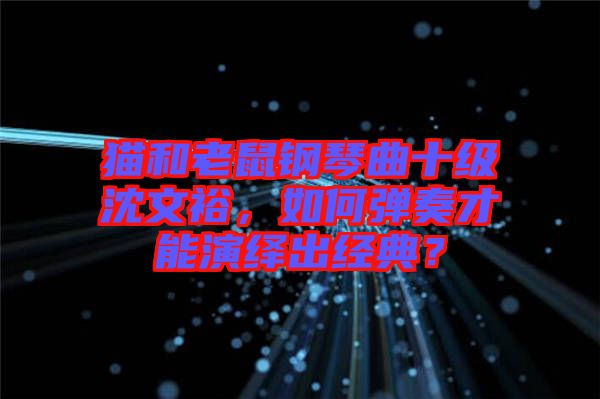 貓和老鼠鋼琴曲十級沈文裕，如何彈奏才能演繹出經典？