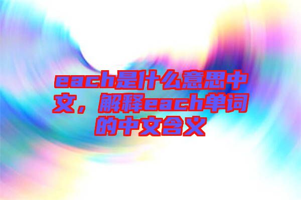 each是什么意思中文，解釋each單詞的中文含義