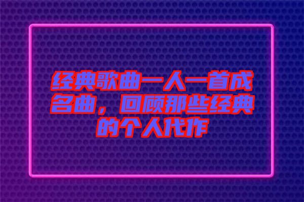 經典歌曲一人一首成名曲，回顧那些經典的個人代作