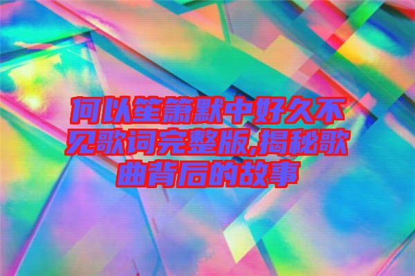 何以笙簫默中好久不見歌詞完整版,揭秘歌曲背后的故事