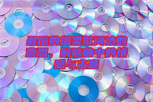 最后的溫柔歌詞達的意思，解歌曲中的情感與主題