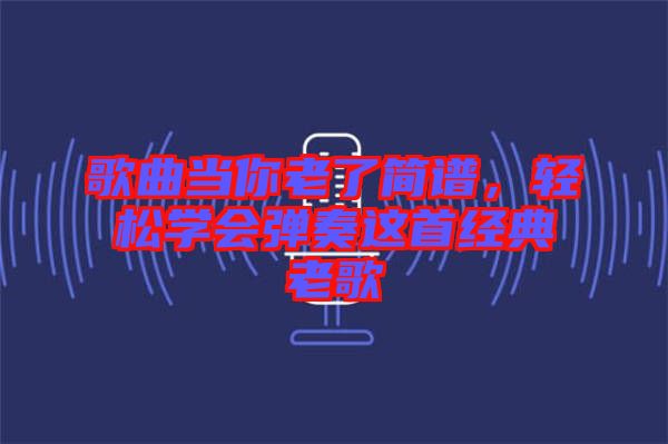 歌曲當你老了簡譜，輕松學會彈奏這首經典老歌