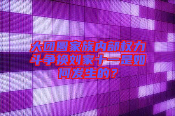 大團圓家族內部權力斗爭換劉家十一是如何發生的？