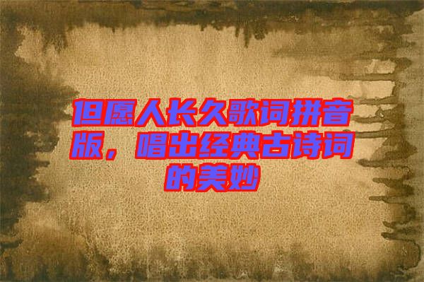 但愿人長(zhǎng)久歌詞拼音版，唱出經(jīng)典古詩詞的美妙