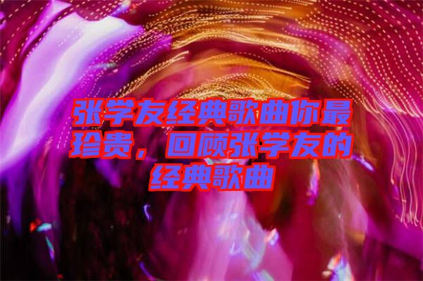 張學友經典歌曲你最珍貴，回顧張學友的經典歌曲