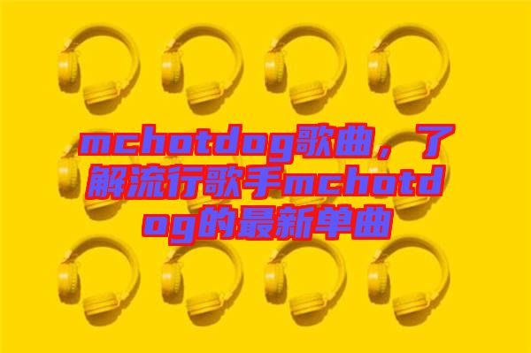 mchotdog歌曲，了解流行歌手mchotdog的最新單曲