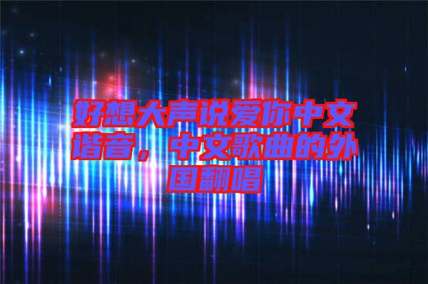 好想大聲說愛你中文諧音，中文歌曲的外國翻唱