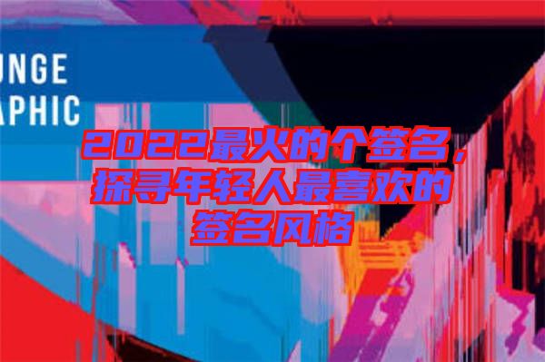 2022最火的個簽名，探尋年輕人最喜歡的簽名風格