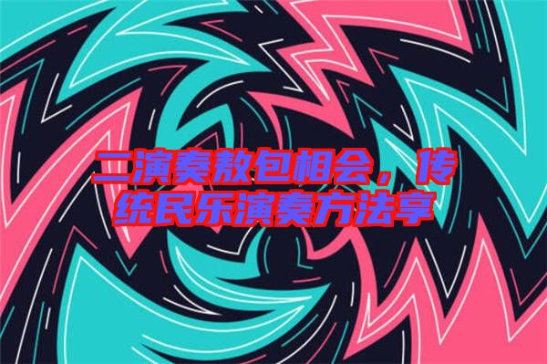 二演奏敖包相會，傳統民樂演奏方法享