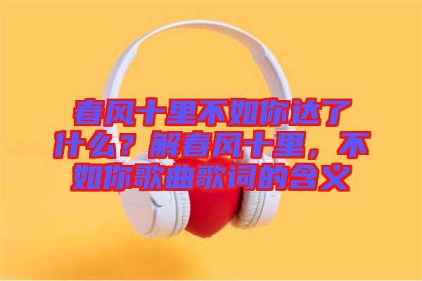 春風十里不如你達了什么？解春風十里，不如你歌曲歌詞的含義