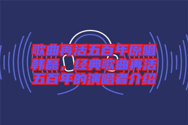 歌曲再活五百年原唱韓磊，經典歌曲再活五百年的演唱者介紹