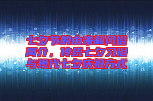 七夕節(jié)的由來(lái)和風(fēng)俗簡(jiǎn)介，傳統(tǒng)七夕習(xí)俗與現(xiàn)代七夕慶祝方式