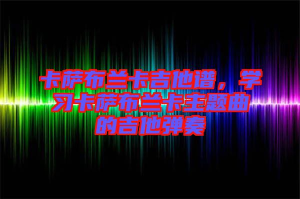 卡薩布蘭卡吉他譜，學習卡薩布蘭卡主題曲的吉他彈奏