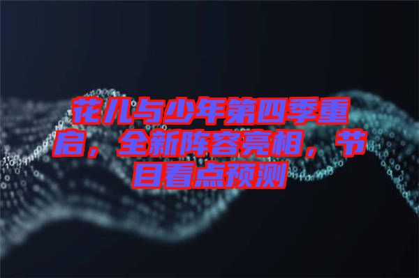 花兒與少年第四季重啟，全新陣容亮相，節(jié)目看點(diǎn)預(yù)測