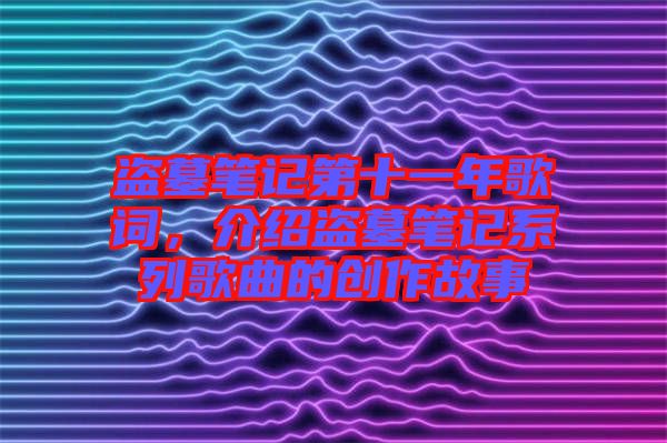 盜墓筆記第十一年歌詞，介紹盜墓筆記系列歌曲的創作故事