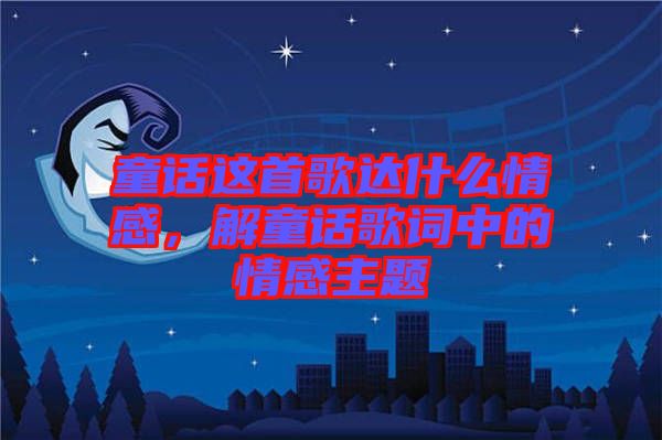 童話這首歌達什么情感，解童話歌詞中的情感主題