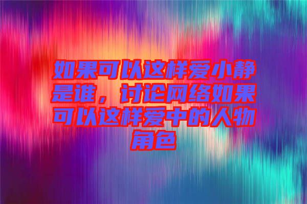 如果可以這樣愛小靜是誰，討論網絡如果可以這樣愛中的人物角色