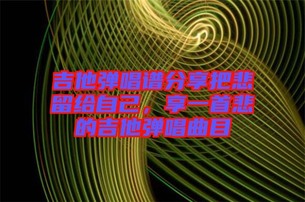 吉他彈唱譜分享把悲留給自己，享一首悲的吉他彈唱曲目