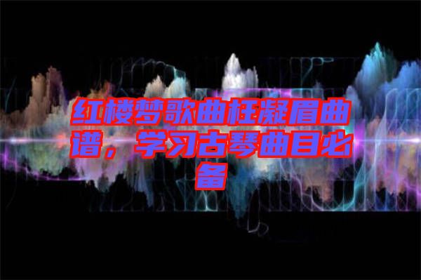 紅樓夢歌曲枉凝眉曲譜，學習古琴曲目必備