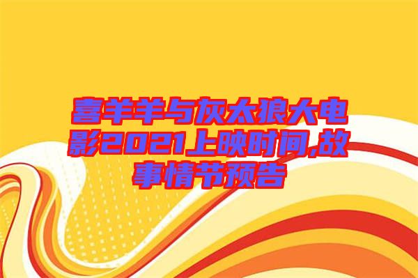 喜羊羊與灰太狼大電影2021上映時間,故事情節預告