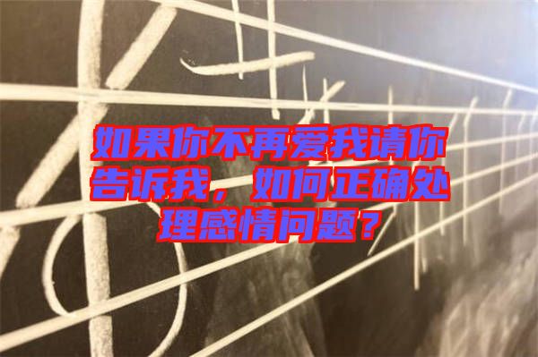 如果你不再愛我請你告訴我，如何正確處理感情問題？