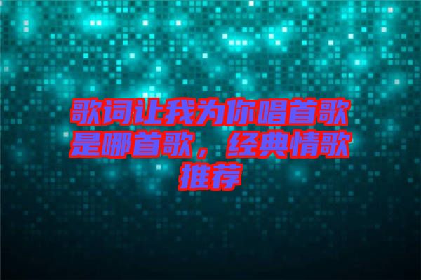 歌詞讓我為你唱首歌是哪首歌，經典情歌推薦