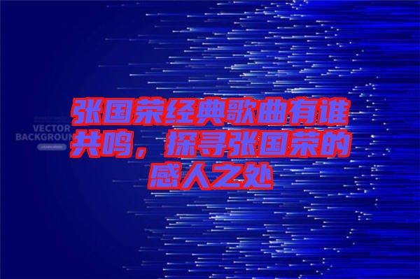 張國榮經(jīng)典歌曲有誰共鳴，探尋張國榮的感人之處