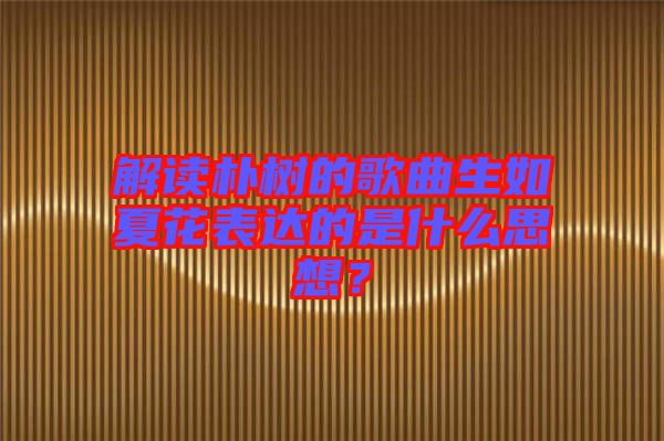 解讀樸樹的歌曲生如夏花表達的是什么思想？