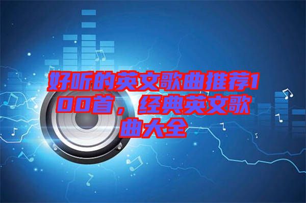 好聽的英文歌曲推薦100首，經(jīng)典英文歌曲大全