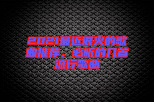 2021最近很火的歌曲推薦，必聽的幾首流行歌曲