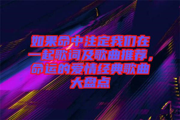 如果命中注定我們在一起歌詞及歌曲推薦，命運的愛情經典歌曲大盤點