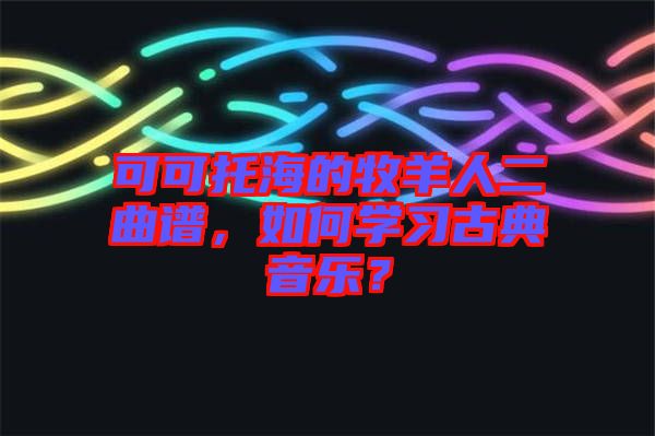 可可托海的牧羊人二曲譜，如何學習古典音樂？