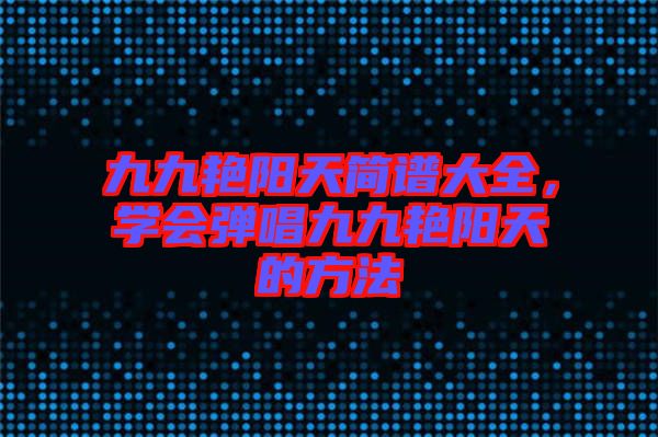 九九艷陽天簡譜大全，學會彈唱九九艷陽天的方法