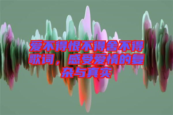 愛不得恨不得舍不得歌詞，感受愛情的復雜與真實