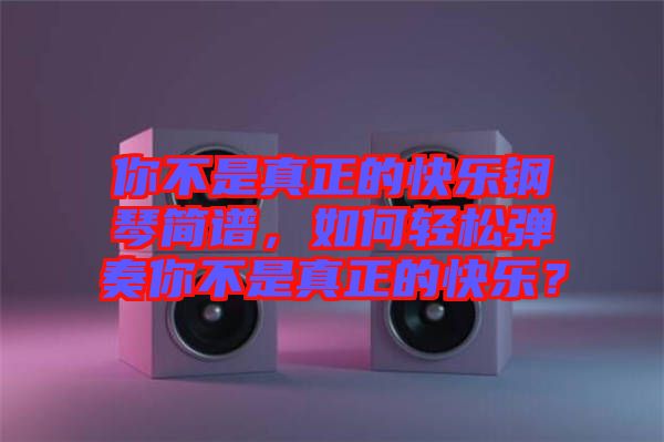 你不是真正的快樂鋼琴簡譜，如何輕松彈奏你不是真正的快樂？