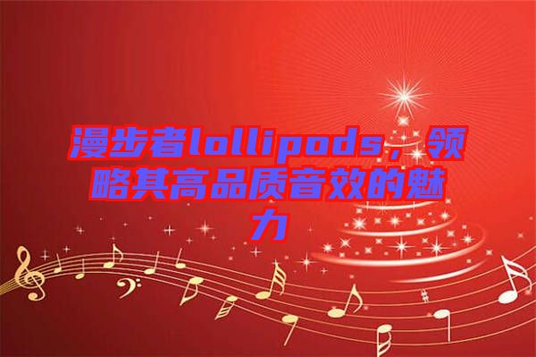 漫步者lollipods，領(lǐng)略其高品質(zhì)音效的魅力