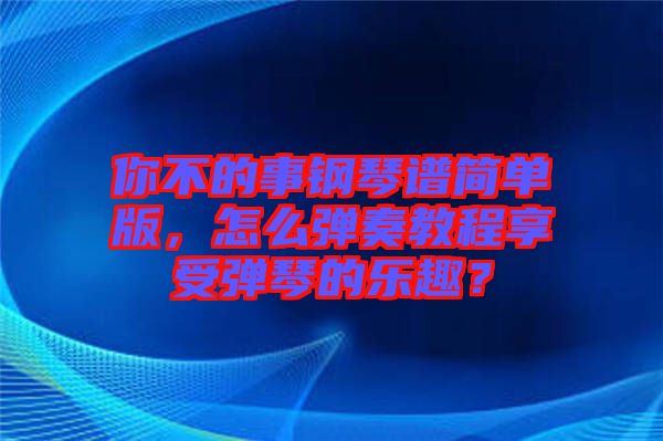 你不的事鋼琴譜簡單版，怎么彈奏教程享受彈琴的樂趣？