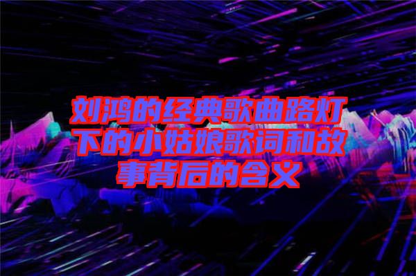 劉鴻的經典歌曲路燈下的小姑娘歌詞和故事背后的含義