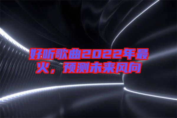 好聽歌曲2022年最火，預(yù)測(cè)未來(lái)風(fēng)向