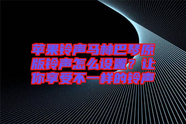 蘋果鈴聲馬林巴琴原版鈴聲怎么設置？讓你享受不一樣的鈴聲