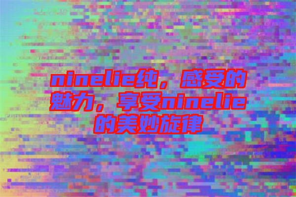 ninelie純，感受的魅力，享受ninelie的美妙旋律