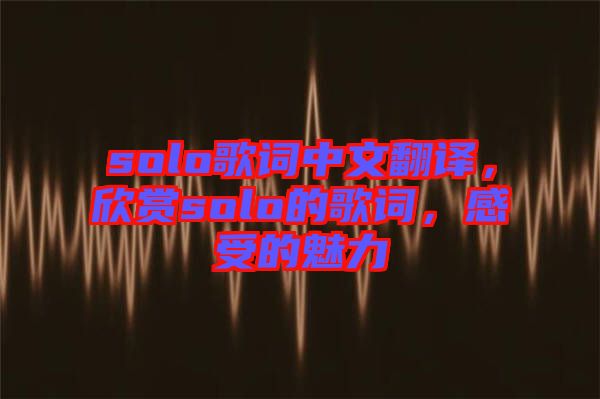 solo歌詞中文翻譯，欣賞solo的歌詞，感受的魅力