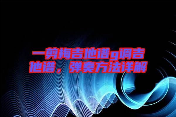 一剪梅吉他譜g調吉他譜，彈奏方法詳解