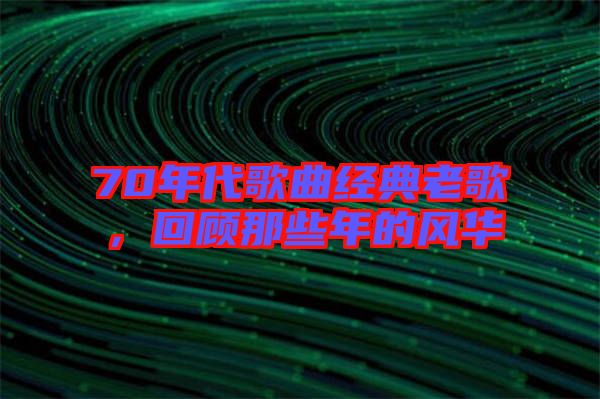 70年代歌曲經典老歌，回顧那些年的風華