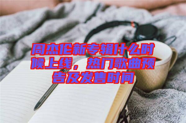 周杰倫新專輯什么時(shí)候上線，熱門歌曲預(yù)告及發(fā)售時(shí)間